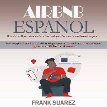 [Spanish] - Airbnb Espanol: Conoce Las Oportunidades Para Que Cualquier Persona Pueda Generar Ingresos (Estrategias Para Rentabilizar Alquileres a Corto Plazo Y Maximizar Ingresos en El Sector Hotelero)