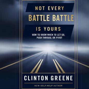 NOT EVERY BATTLE IS YOURS: How To Know When To Let Go, Push Through, Or Pivot