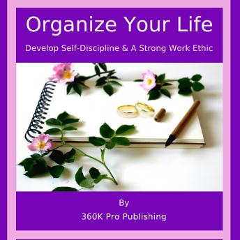 Organize Your Life: Develop Self-Discipline &  A Strong Work Ethic
