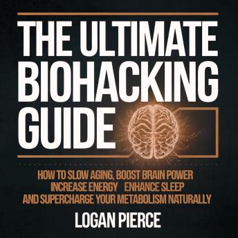 The Ultimate Biohacking Guide: How to Slow Aging, Boost Brain Power, Increase Energy, Enhance Sleep, and Supercharge Your Metabolism Naturally