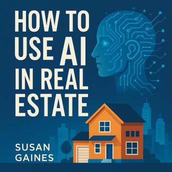 How To Use AI In Real Estate: Harnessing Artificial Intelligence to Maximize Profits, Automate Workflows, and Gain a Competitive Edge in Real Estate