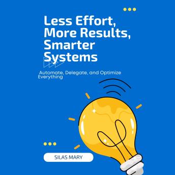 Less Effort, More Results, Smarter Systems: Automate, Delegate, and Optimize Everything