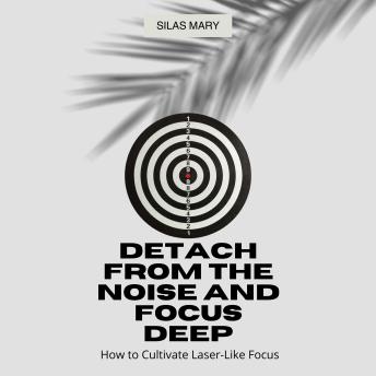 Detach from the Noise and Focus Deep: How to Cultivate Laser-Like Focus