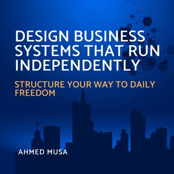 Design Business Systems That Run Independently: Structure Your Way To Daily Freedom