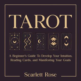 Tarot: A Beginner’s Guide To Develop Your Intuition, Reading Cards, and Manifesting Your Goals