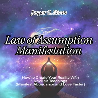 Law of Assumption Manifestation: How to Create Your Reality With Neville’s Teachings Manifest Abundance and Love Faster