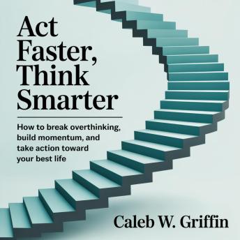 Act Faster, Think Smarter: How to Break Overthinking, Build Momentum, and Take Action Toward Your Best Life