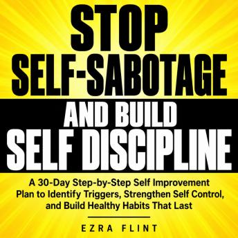Stop Self-Sabotage and Build Self Discipline: A 30-Day Step-by-Step Self Improvement Plan to Identify Triggers, Strengthen Self Control, and Build Healthy Habits That Last