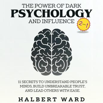The Power of Dark Psychology and Influence (2 in 1): 11 Secrets to Understand People's Minds, Build Unbreakable Trust, and Lead Others With Ease.