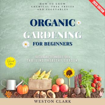 Organic Gardening for Beginners:: How to Grow Chemical-Free Fruits and Vegetables (Sustainable Techniques for a Thriving, Healthy Garden)