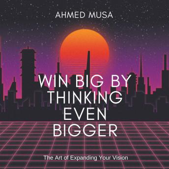 Win Big by Thinking Even Bigger: The Art of Expanding Your Vision