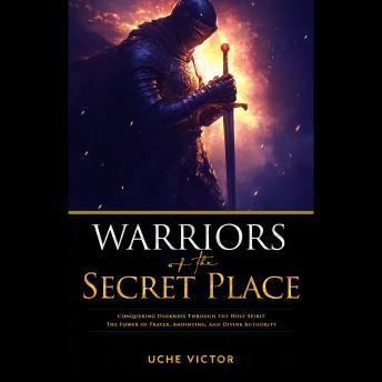 Warriors of the Secret Place: Conquering Darkness Through the Holy Spirit: The Power of Prayer, Anointing, and Divine Authority