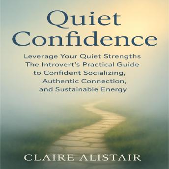 Quiet Confidence: Leverage Your Quiet Strengths — The Introvert’s Practical Guide to Confident Socializing, Authentic Connection, and Sustainable Energy
