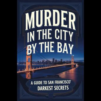 Murder in the City by the Bay: A Guide to San Francisco's Darkest Secrets