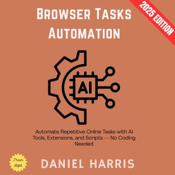 Browser Tasks Automation:: Automate Repetitive Online Tasks with AI Tools, Extensions, and Scripts — No Coding Needed