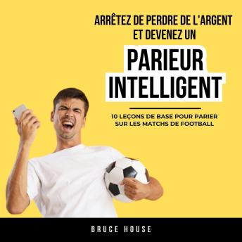 [French] - Arrêtez De Perdre De L'argent Et Devenez Un Parieur Intelligent: 10 Leçons De Base Pour Parier Sur Les Matchs De Football