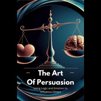 The Art of Persuasion: Using Logic and Emotion to Influence Others