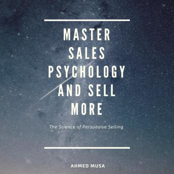 Master Sales Psychology and Sell More: The Science of Persuasive Selling