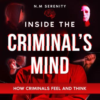 Inside the criminal's mind: How Criminals Feel and Think (Understanding the science and Psychology behind criminal behavior)
