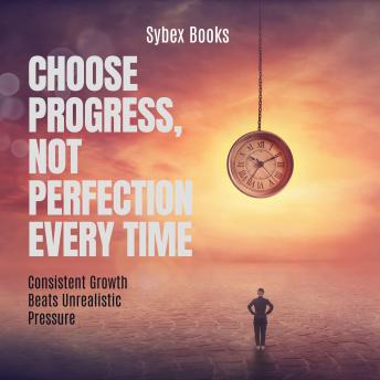 Choose Progress, Not Perfection Every Time: Consistent Growth Beats Unrealistic Pressure - Sybex Books