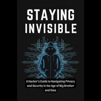 Staying Invisible: A Hacker's Guide to Navigating Privacy and Security in the Age of Big Brother and Data