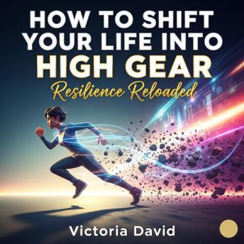 How to Shift Your Life Into High Gear: Resilience Reloaded
