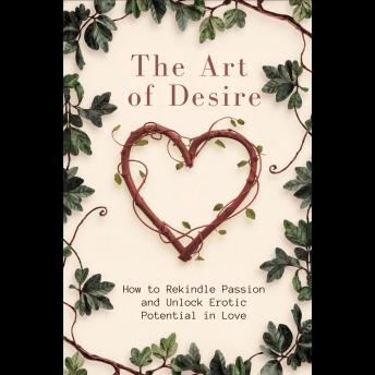 The Art of Desire: How to Rekindle Passion and Unlock Erotic Potential in Love