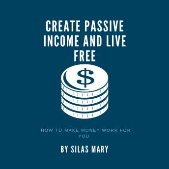Create Passive Income and Live Free: How to Make Money Work for You