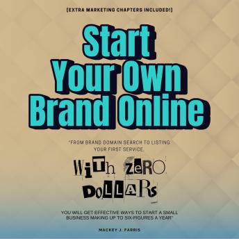Start Your Own Brand Online With ZERO Dollars::: “From Brand Domain Search to Listing Your First Service, You Will Get Effective Ways to Start a Small Business Making up to Six-Figures a Year” [Extra Marketing Chapters Included!]