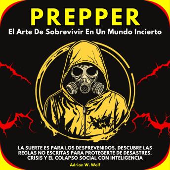 [Spanish] - Prepper: El Arte De Sobrevivir En Un Mundo Incierto. La Suerte Es Para Los Desprevenidos. Descubre Las Reglas No Escritas Para Protegerte De Desastres, Crisis Y El Colapso Social Con Inteligencia