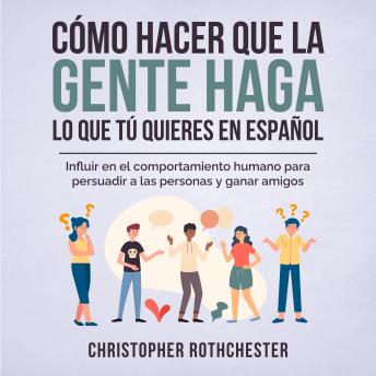 [Spanish] - Cómo hacer que la gente haga lo que tú quieres en español/ How to get people to do what you want in Spanish: Influir en el comportamiento humano para persuadir ... personas y ganar amigos (Spanish Edition)