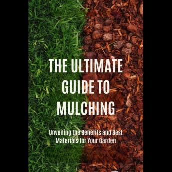The Ultimate Guide to Mulching: Unveiling the Benefits and Best Materials for Your Garden