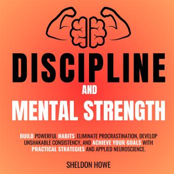 Discipline and Mental Strength: Build Powerful Habits, Eliminate Procrastination, Develop Unshakable Consistency, And Achieve Your Goals With Practical Strategies And Applied Neuroscience.