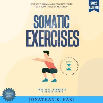 Somatic Exercises:: Release Trauma and Reconnect with Your Body Through Movement (Practical Techniques to Reduce Stress, Ease Chronic Pain, and Restore Balance)