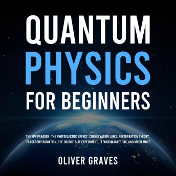 Quantum Physics for Beginners: The EPR Paradox, the Photoelectric Effect, Conservation Laws, Perturbation Theory, Blackbody Radiation, the Double-Slit Experiment, Electromagnetism, and Much More