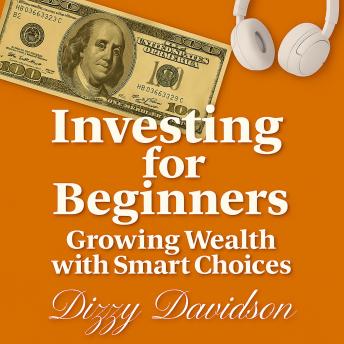 Investing for Beginners: Growing Wealth with Smart Choices: Say Goodbye to Confusion—Start Growing Your Money the Easy Way