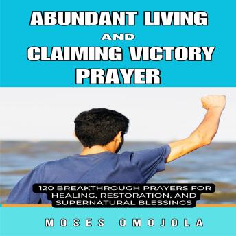 Abundant Living And Claiming Victory Prayer: 120 Breakthrough Prayers for Healing, Restoration, and Supernatural Blessings