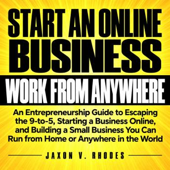 Start an Online Business and Work from Anywhere: An Entrepreneurship Guide to Escaping the 9-to-5, Starting a Business Online, and Building a Small Business You Can Run from Home or Anywhere in the World