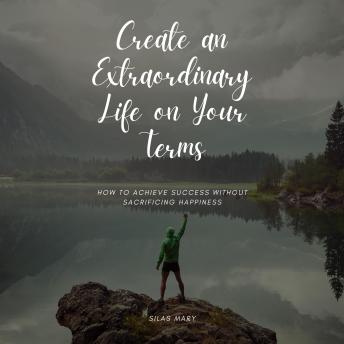 Create an Extraordinary Life on Your Terms: How to Achieve Success Without Sacrificing Happiness