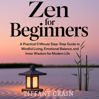 Zen for Beginners: A Practical 5-Minute Step-by-Step Guide to Mindful Living, Emotional Balance, and Inner Wisdom for Modern Life - Tiffany Crain