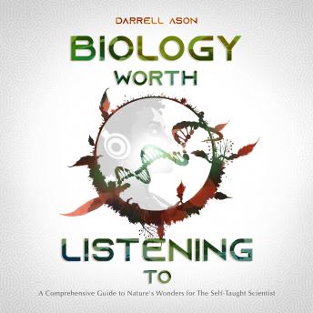 BIOLOGY WORTH LISTENING TO: A Comprehensive Guide to Nature's Wonders for The Self-Taught Scientist
