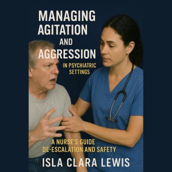 Managing Agitation and Aggression in Psychiatric Settings: A Nurse's Guide to De-escalation and Safety