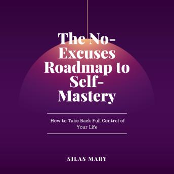 The No-Excuses Roadmap to Self-Mastery: How to Take Back Full Control of Your Life