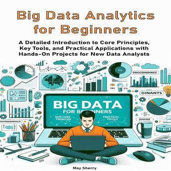 Big Data Analytics for Beginners: A Detailed Introduction to Core Principles, Key Tools, and Practical Applications with Hands-On Projects for New Data Analysts