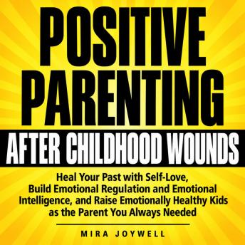 Positive Parenting After Childhood Wounds: Heal Your Past with Self-Love, Build Emotional Regulation and Emotional Intelligence, and Raise Emotionally Healthy Kids as the Parent You Always Needed