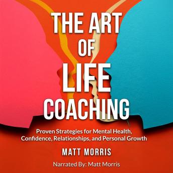 The Art of Life Coaching: Proven Strategies for Mental Health, Confidence, Relationships, and Personal Growth