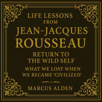 Life Lessons from Jean-Jacques Rousseau: Return to the Wild Self: What We Lost When We Became ‘Civilized’