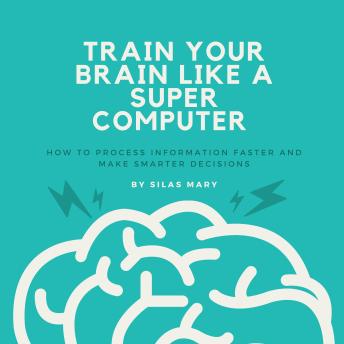 Train Your Brain Like a Supercomputer: How to Process Information Faster and Make Smarter Decisions