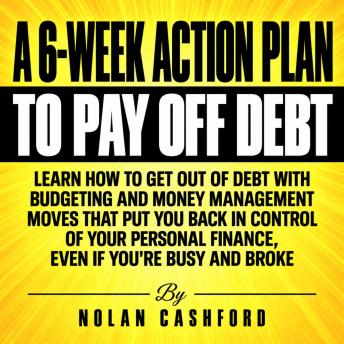 A 6-Week Action Plan to Pay Off Debt: Learn How to Get Out of Debt with Budgeting and Money Management Moves That Put You Back in Control of Your Personal Finance, Even If You're Busy and Broke