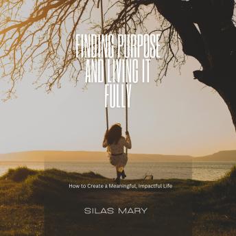 Finding Purpose and Living It Fully: How to Create a Meaningful, Impactful Life